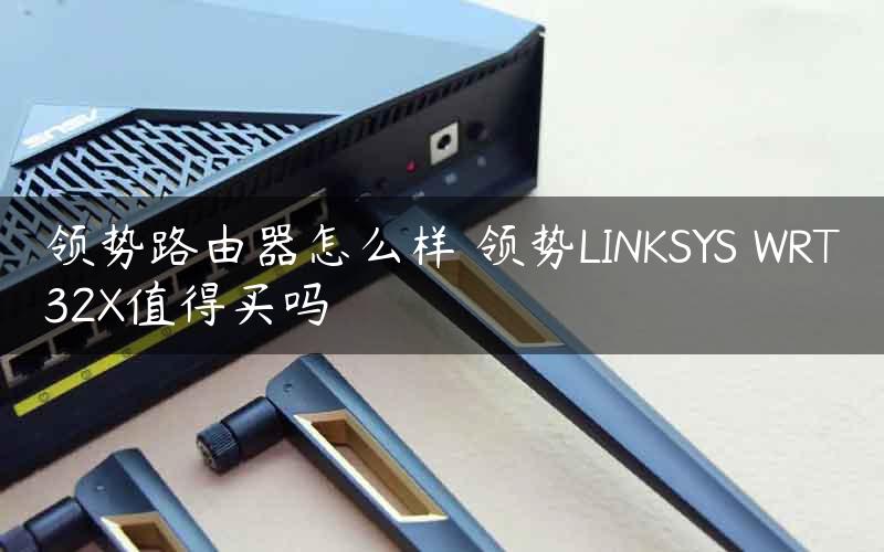 领势路由器怎么样 领势LINKSYS WRT32X值得买吗