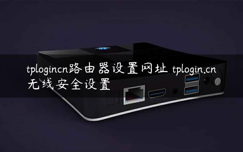tplogincn路由器设置网址 tplogin.cn无线安全设置