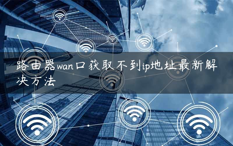 路由器wan口获取不到ip地址最新解决方法