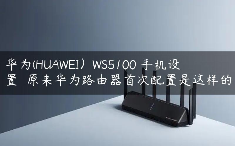 华为(HUAWEI）WS5100 手机设置  原来华为路由器首次配置是这样的