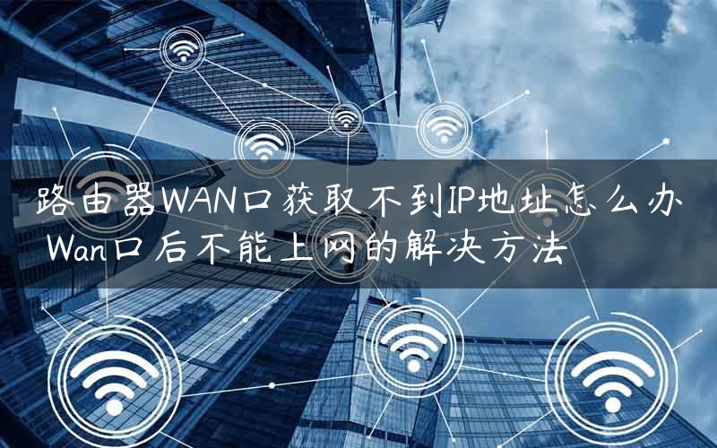 路由器WAN口获取不到IP地址怎么办 Wan口后不能上网的解决方法