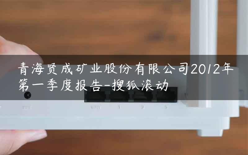 青海贤成矿业股份有限公司2012年第一季度报告-搜狐滚动