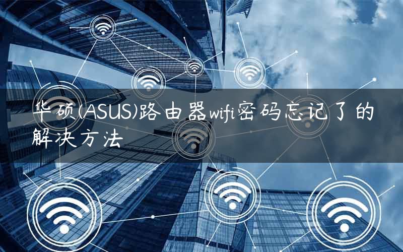 华硕(ASUS)路由器wifi密码忘记了的解决方法