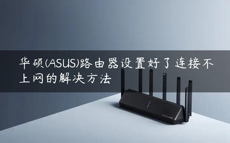 华硕(ASUS)路由器设置好了连接不上网的解决方法