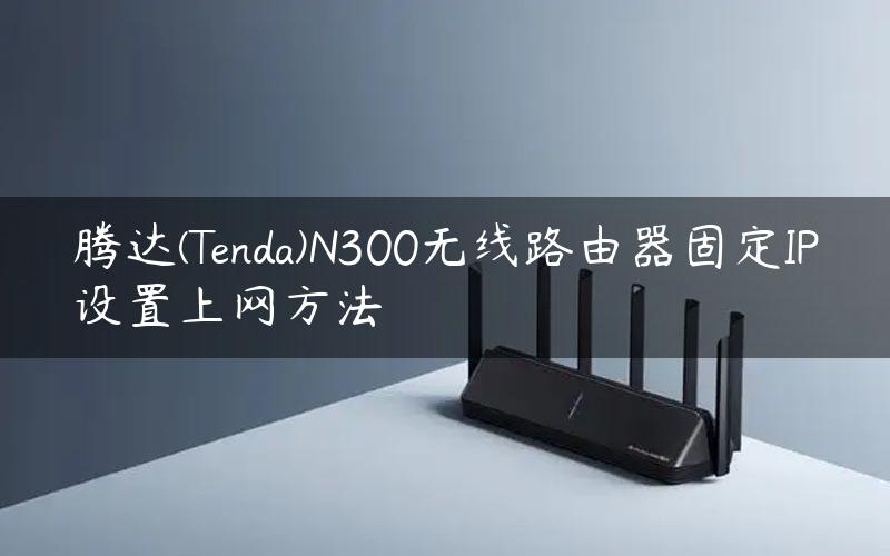 腾达(Tenda)N300无线路由器固定IP设置上网方法