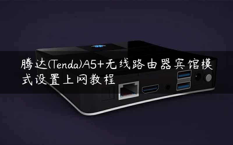 腾达(Tenda)A5+无线路由器宾馆模式设置上网教程