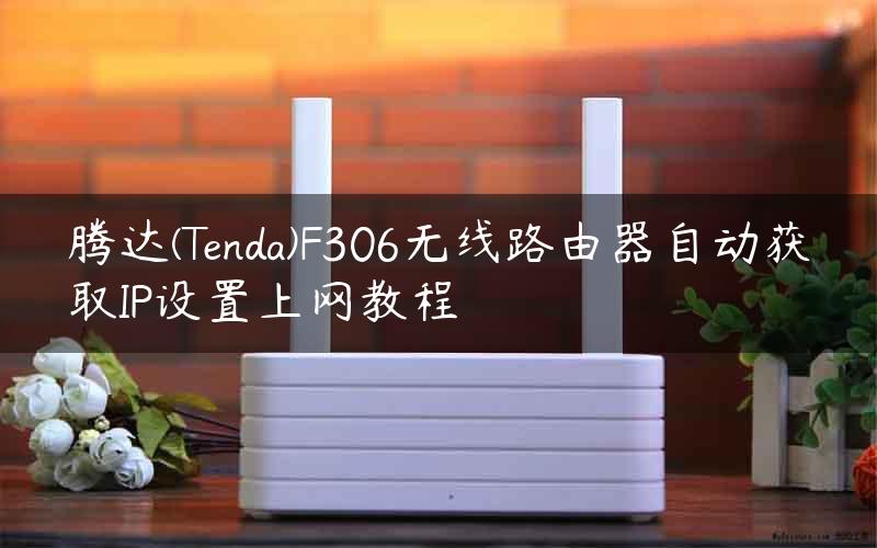 腾达(Tenda)F306无线路由器自动获取IP设置上网教程