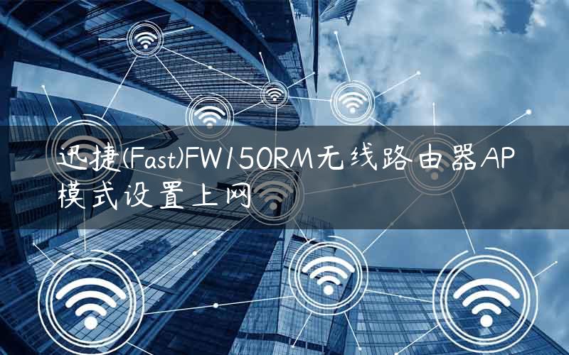 迅捷(Fast)FW150RM无线路由器AP模式设置上网