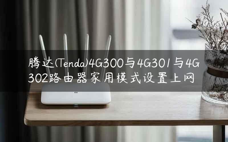 腾达(Tenda)4G300与4G301与4G302路由器家用模式设置上网