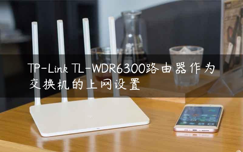 TP-Link TL-WDR6300路由器作为交换机的上网设置