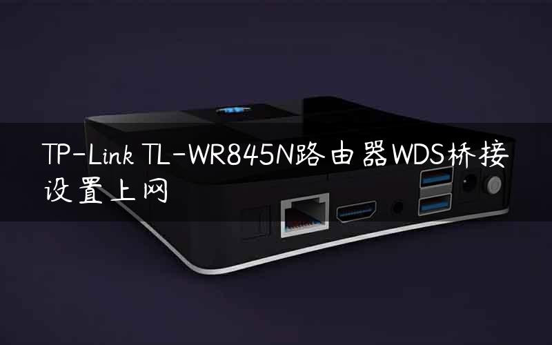 TP-Link TL-WR845N路由器WDS桥接设置上网