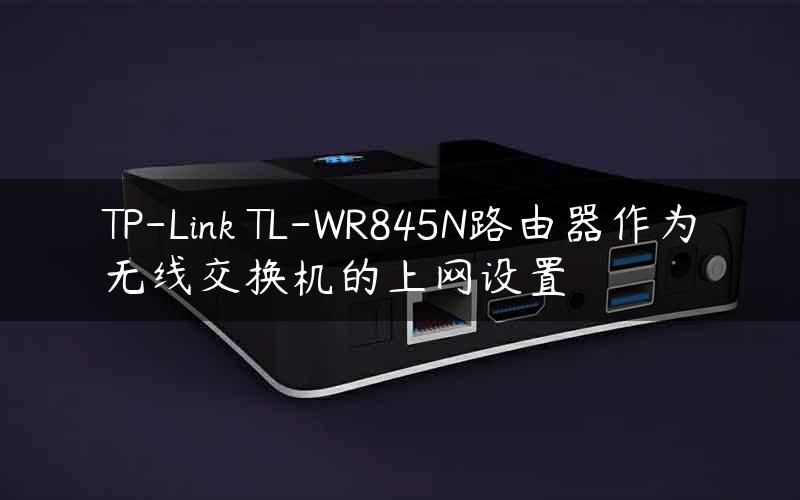 TP-Link TL-WR845N路由器作为无线交换机的上网设置