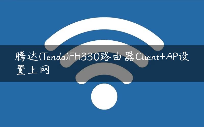 腾达(Tenda)FH330路由器Client+AP设置上网