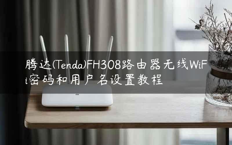 腾达(Tenda)FH308路由器无线WiFi密码和用户名设置教程