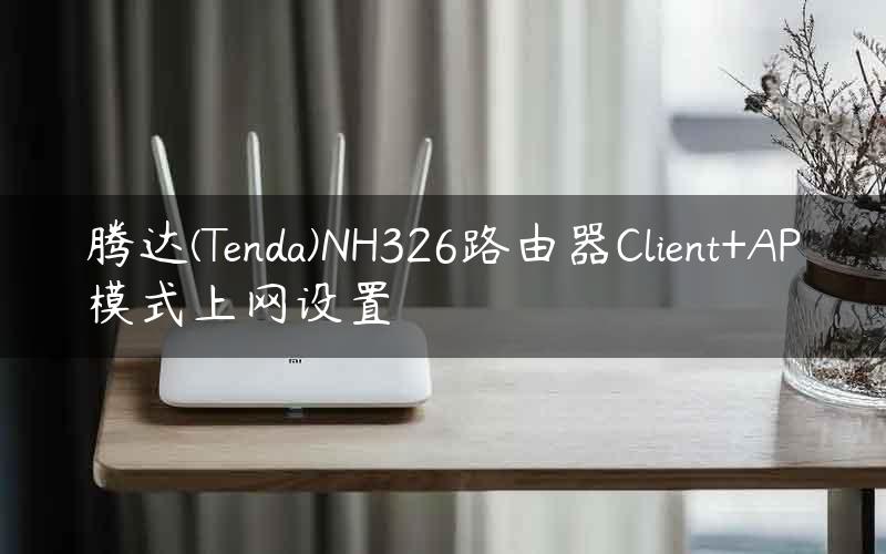 腾达(Tenda)NH326路由器Client+AP模式上网设置