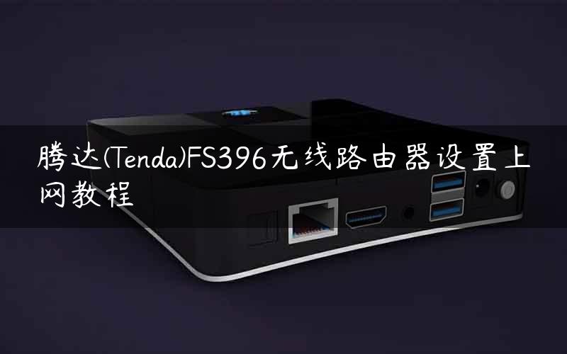 腾达(Tenda)FS396无线路由器设置上网教程