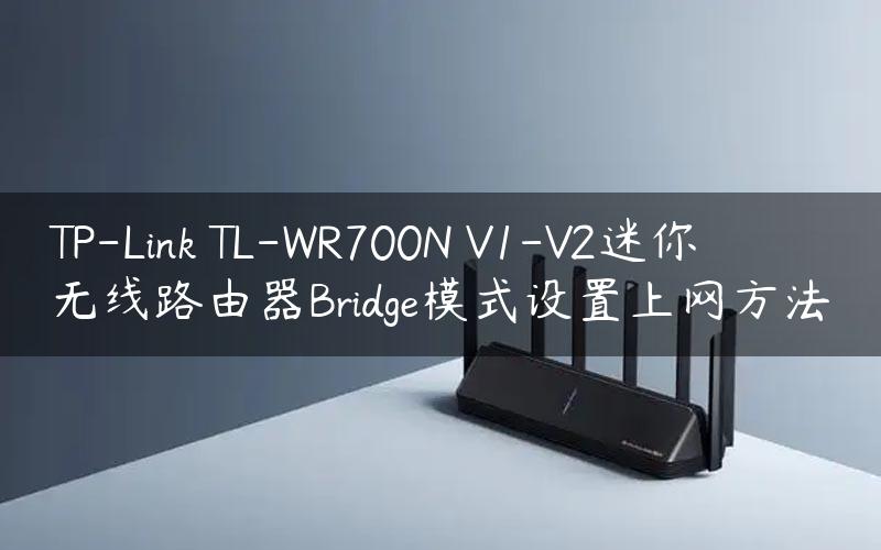 TP-Link TL-WR700N V1-V2迷你无线路由器Bridge模式设置上网方法