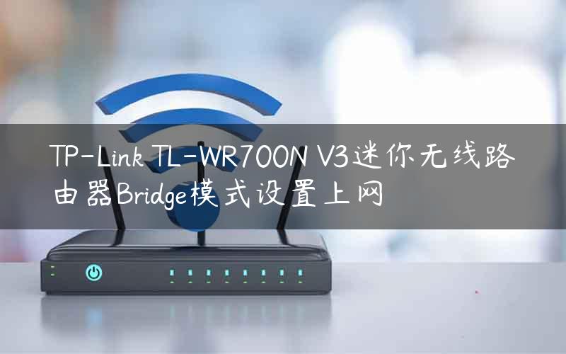 TP-Link TL-WR700N V3迷你无线路由器Bridge模式设置上网
