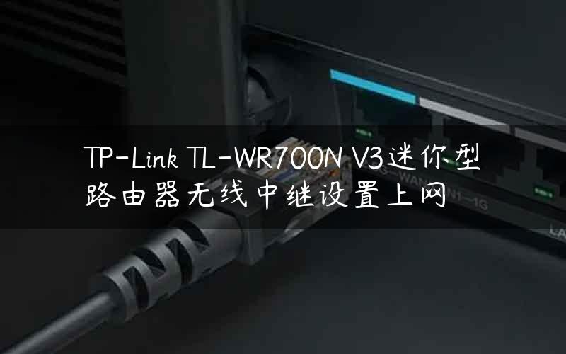 TP-Link TL-WR700N V3迷你型路由器无线中继设置上网