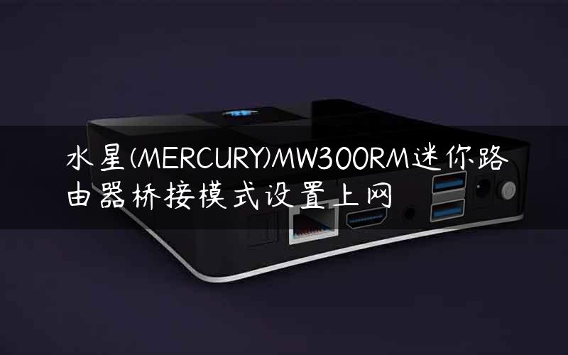 水星(MERCURY)MW300RM迷你路由器桥接模式设置上网