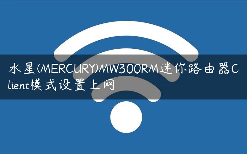 水星(MERCURY)MW300RM迷你路由器Client模式设置上网