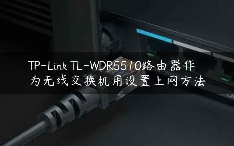 TP-Link TL-WDR5510路由器作为无线交换机用设置上网方法