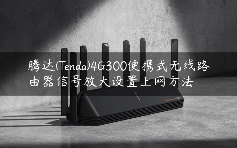 腾达(Tenda)4G300便携式无线路由器信号放大设置上网方法