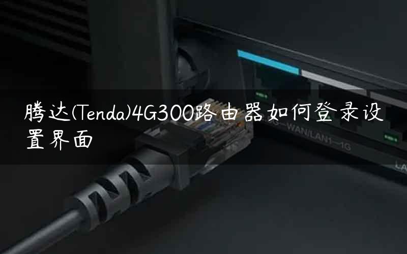 腾达(Tenda)4G300路由器如何登录设置界面