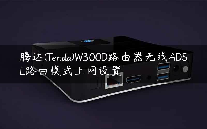 腾达(Tenda)W300D路由器无线ADSL路由模式上网设置