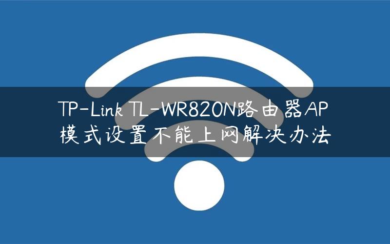 TP-Link TL-WR820N路由器AP模式设置不能上网解决办法