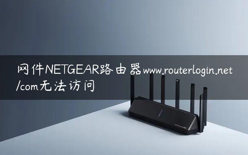 网件NETGEAR路由器www.routerlogin.net/com无法访问