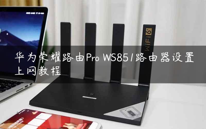 华为荣耀路由Pro WS851路由器设置上网教程