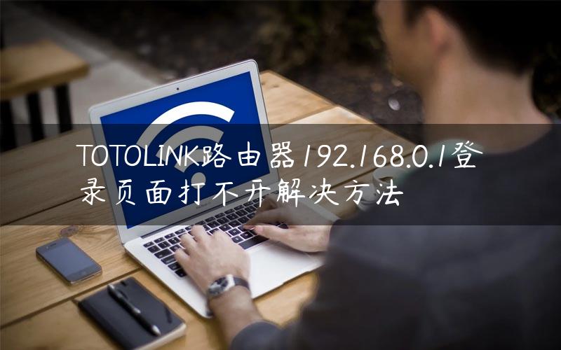 TOTOLINK路由器192.168.0.1登录页面打不开解决方法