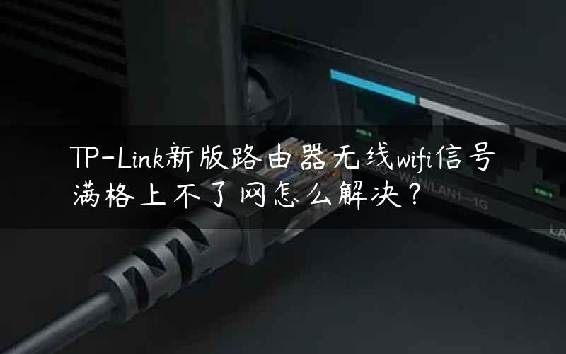 TP-Link新版路由器无线wifi信号满格上不了网怎么解决？