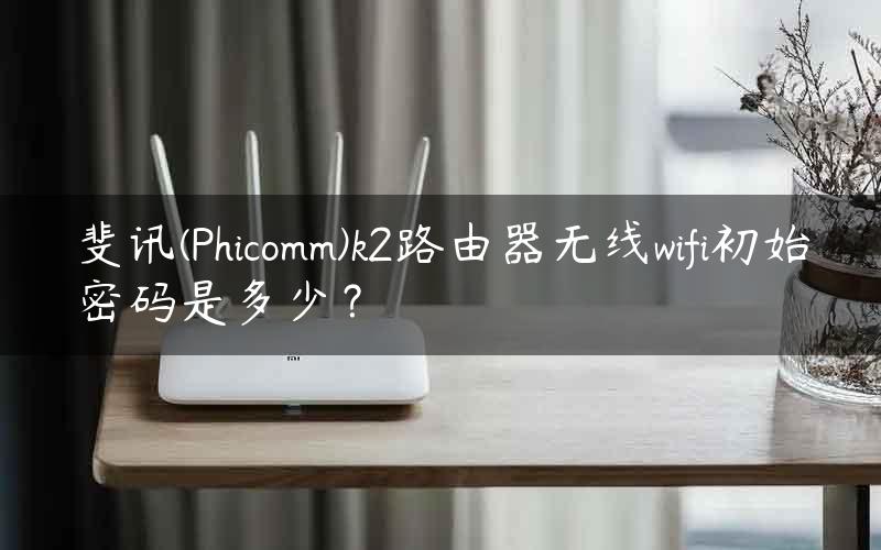 斐讯(Phicomm)k2路由器无线wifi初始密码是多少？