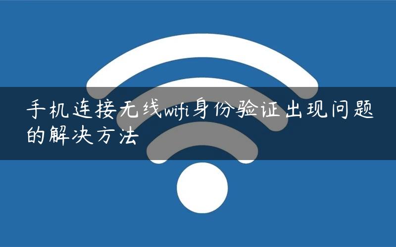 手机连接无线wifi身份验证出现问题的解决方法