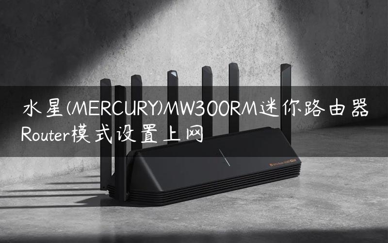 水星(MERCURY)MW300RM迷你路由器Router模式设置上网