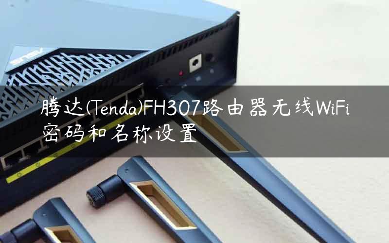 腾达(Tenda)FH307路由器无线WiFi密码和名称设置