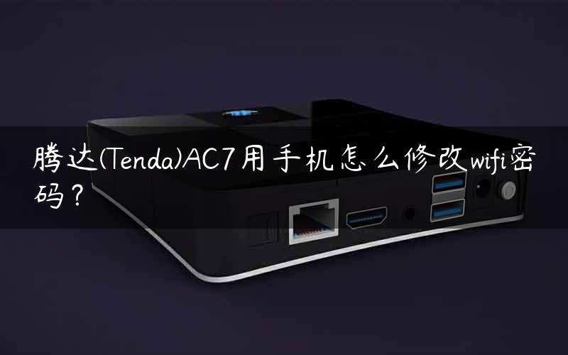 腾达(Tenda)AC7用手机怎么修改wifi密码？