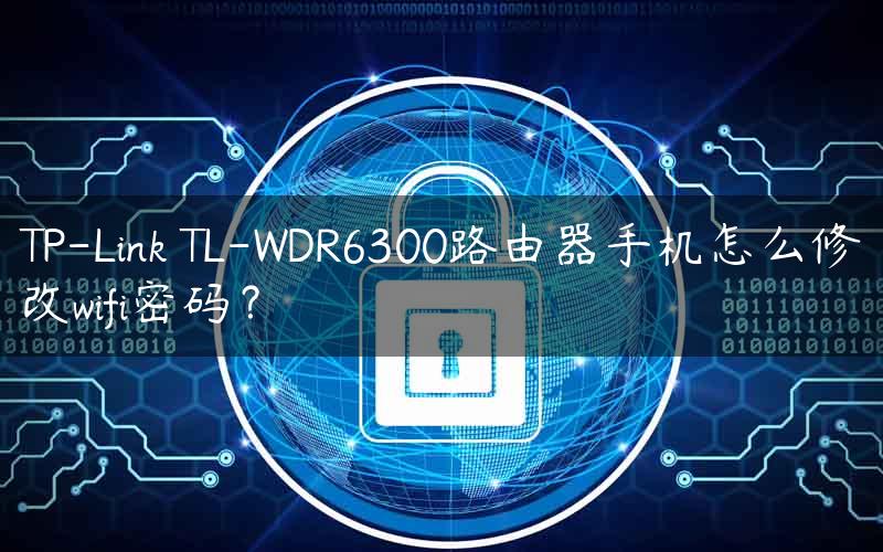 TP-Link TL-WDR6300路由器手机怎么修改wifi密码？