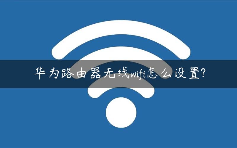 华为路由器无线wifi怎么设置?