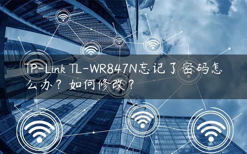 TP-Link TL-WR847N忘记了密码怎么办？如何修改？