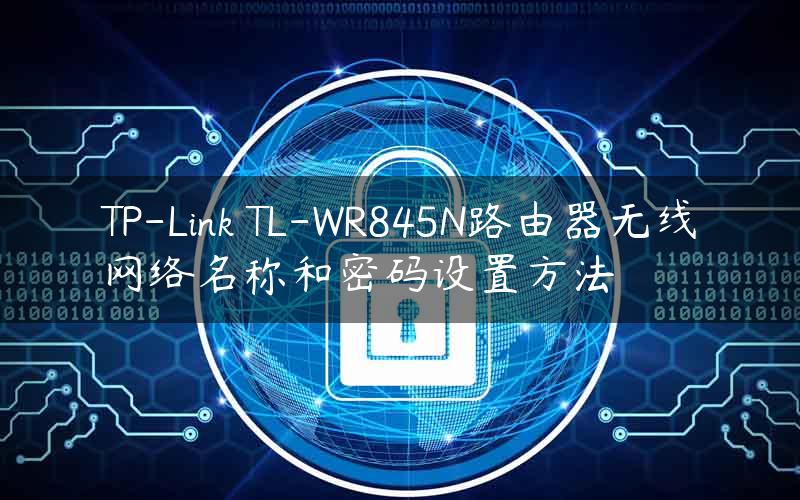 TP-Link TL-WR845N路由器无线网络名称和密码设置方法