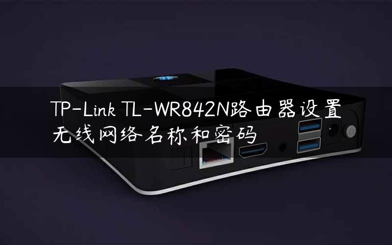 TP-Link TL-WR842N路由器设置无线网络名称和密码