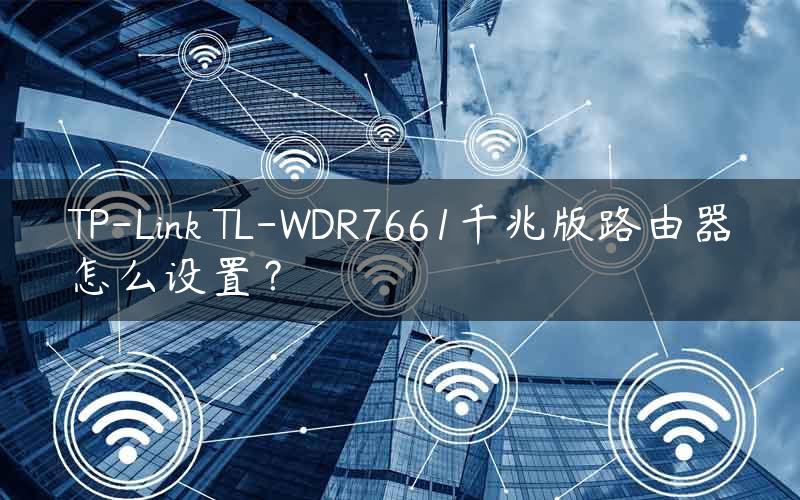TP-Link TL-WDR7661千兆版路由器怎么设置？
