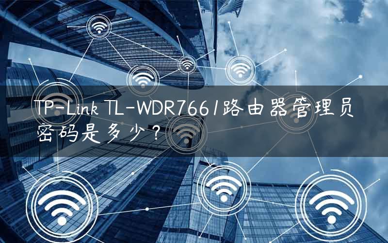 TP-Link TL-WDR7661路由器管理员密码是多少？