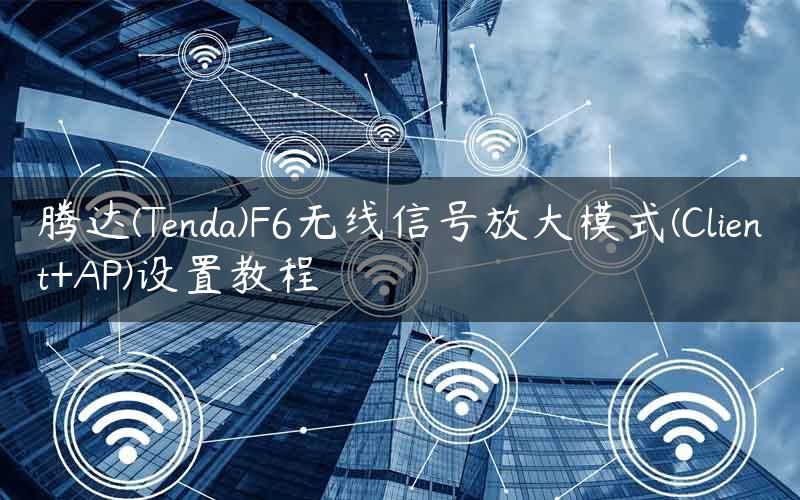 腾达(Tenda)F6无线信号放大模式(Client+AP)设置教程