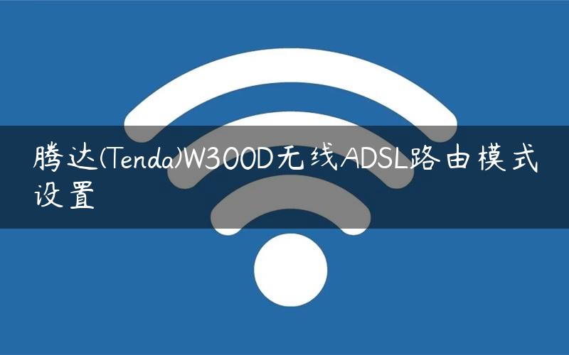 腾达(Tenda)W300D无线ADSL路由模式设置