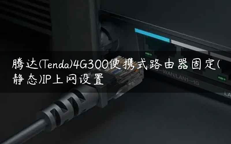 腾达(Tenda)4G300便携式路由器固定(静态)IP上网设置