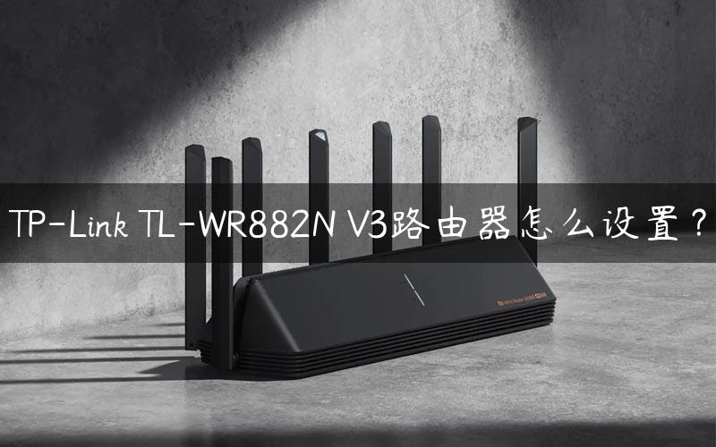 TP-Link TL-WR882N V3路由器怎么设置？